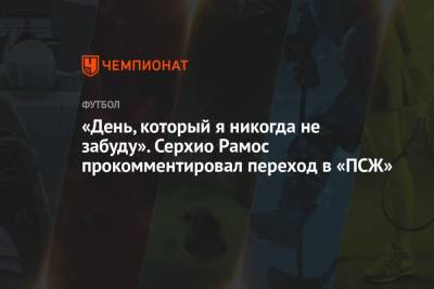 Серхио Рамос - «День, который я никогда не забуду». Серхио Рамос прокомментировал переход в «ПСЖ» - championat.com - Испания