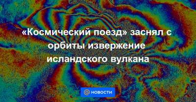 «Космический поезд» заснял с орбиты извержение исландского вулкана - news.mail.ru - Хельсинки