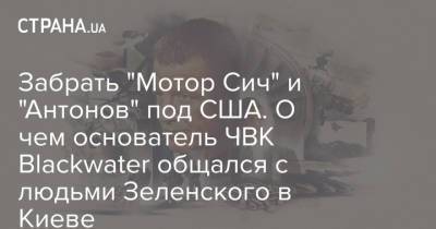 Андрей Деркач - Забрать "Мотор Сич" и "Антонов" под США. О чем основатель ЧВК Blackwater общался с людьми Зеленского в Киеве - strana.ua - США - Украина - Киев