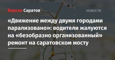 «Движение между двумя городами парализовано»: водители жалуются на «безобразно организованный» ремонт на саратовском мосту - nversia.ru