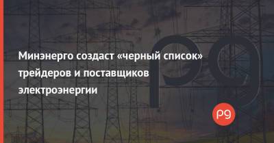 Минэнерго создаст «черный список» трейдеров и поставщиков электроэнергии - thepage.ua - Украина