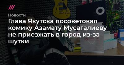 Азамат Мусагалиев - Глава Якутска посоветовал комику Азамату Мусагалиеву не приезжать в город из-за шутки - tvrain.ru - Россия - Якутск
