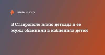 В Ставрополе няню детсада и ее мужа обвинили в избиениях детей - ren.tv