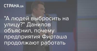 Алексей Данилов - Дмитрий Фирташ - "А людей выбросить на улицу?" Данилов объяснил, почему предприятия Фирташа продолжают работать - strana.ua - Украина - Снбо