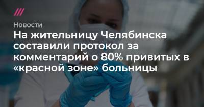Денис Каминев - На жительницу Челябинска составили протокол за комментарий о 80% привитых в «красной зоне» больницы - tvrain.ru - Челябинск