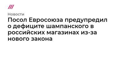 Посол Евросоюза предупредил о дефиците шампанского в российских магазинах из-за нового закона - tvrain.ru - Россия - Франция
