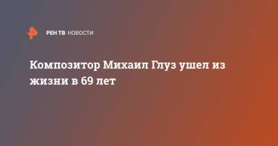 Композитор Михаил Глуз ушел из жизни в 69 лет - ren.tv - Россия
