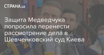 Виктор Медведчук - Защита Медведчука попросила перенести рассмотрение дела в Шевченковский суд Киева - strana.ua - Украина - Киев