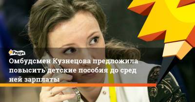 Анна Кузнецова - Михаил Терещенко - Омбудсмен Кузнецова предложила повысить детские пособия досредней зарплаты - ridus.ru - Россия