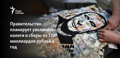 Правительство планирует увеличить налоги и сборы на 170 миллиардов рублей в год - svoboda.org - Россия