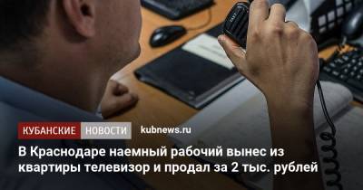 В Краснодаре наемный рабочий вынес из квартиры телевизор и продал за 2 тыс. рублей - kubnews.ru - Краснодарский край - Краснодар