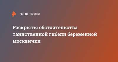 Раскрыты обстоятельства таинственной гибели беременной москвички - ren.tv - Москва