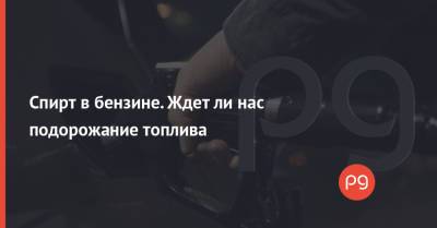 Спирт в бензине. Ждет ли нас подорожание топлива - thepage.ua - Украина