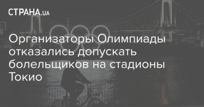 Организаторы Олимпиады отказались допускать болельщиков на стадионы Токио - strana.ua - Украина - Токио - Япония