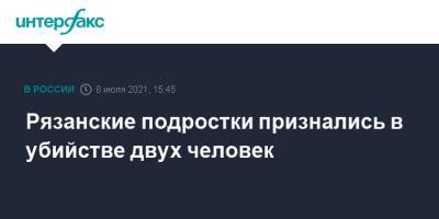 Рязанские подростки признались в убийстве двух человек - interfax.ru - Москва - Рязань