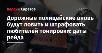 Дорожные полицейские вновь будут ловить и штрафовать любителей тонировки: даты рейда - nversia.ru - Россия - Саратов