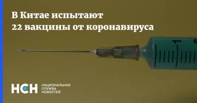В Китае испытают 22 вакцины от коронавируса - nsn.fm - Китай - Пекин