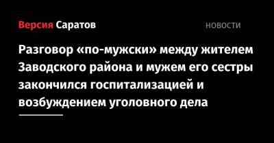 Разговор «по-мужски» между жителем Заводского района и мужем его сестры закончился госпитализацией и возбуждением уголовного дела - nversia.ru - Россия - Саратов