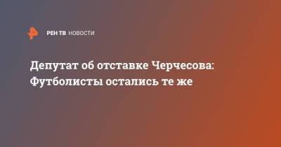 Дмитрий Свищев - Станислав Черчесов - Депутат об отставке Черчесова: Футболисты остались те же - ren.tv - Россия