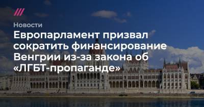 Европарламент призвал сократить финансирование Венгрии из-за закона об «ЛГБТ-пропаганде» - tvrain.ru - Венгрия - Польша - Люксембург