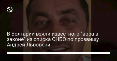 В Болгарии взяли известного "вора в законе" из списка СНБО по прозвищу Андрей Львовски - liga.net - Украина - Болгария - София