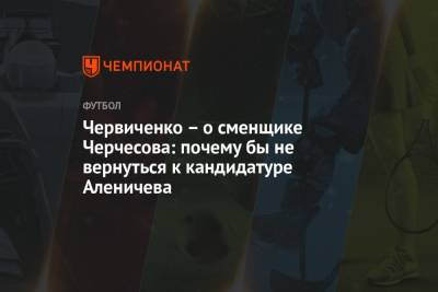 Станислав Черчесов - Андрей Червиченко - Червиченко – о сменщике Черчесова: почему бы не вернуться к кандидатуре Аленичева - championat.com - Россия