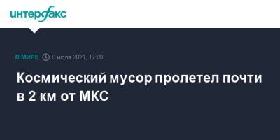 Космический мусор пролетел почти в 2 км от МКС - interfax.ru - Москва