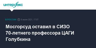 Валерий Голубкин - Мосгорсуд оставил в СИЗО 70-летнего профессора ЦАГИ Голубкина - interfax.ru - Москва