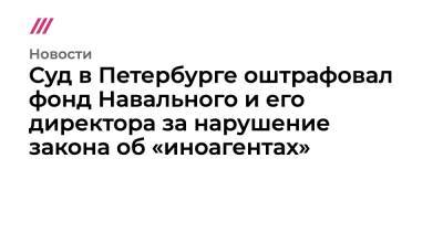 Алексей Навальный - Евгений Пригожин - Ольга Гусева - Суд в Петербурге оштрафовал фонд Навального и его директора за нарушение закона об «иноагентах» - tvrain.ru - Санкт-Петербург