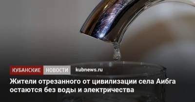 Жители отрезанного от цивилизации села Аибга остаются без воды и электричества - kubnews.ru - Сочи - Краснодарский край