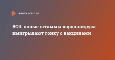 Адан Гебрейесус - ВОЗ: новые штаммы коронавируса выигрывают гонку с вакцинами - ren.tv