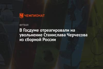Дмитрий Свищев - Станислав Черчесов - В Госдуме отреагировали на увольнение Станислава Черчесова из сборной России - championat.com - Россия
