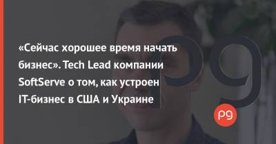 «Сейчас хорошее время начать бизнес». Tech Lead компании SoftServe о том, как устроен IT-бизнес в США и Украине - thepage.ua - США - Украина