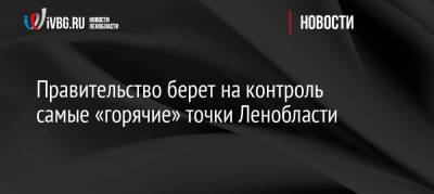 Роман Марков - Правительство берет на контроль самые «горячие» точки Ленобласти - ivbg.ru - Украина - Ленинградская обл.