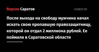 После выхода на свободу мужчина начал искать свою пропавшую правозащитницу, которой он отдал 2 миллиона рублей. Ее поймали в Саратовской области - nversia.ru - Москва - Россия - Саратовская обл.