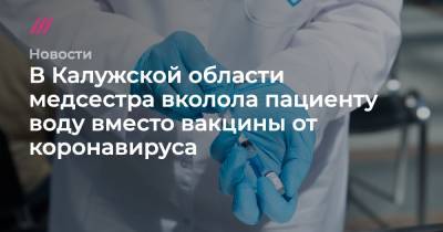 В Калужской области медсестра вколола пациенту воду вместо вакцины от коронавируса - tvrain.ru - Калужская обл.