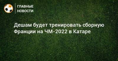 Дидье Деша - Дешам будет тренировать сборную Франции на ЧМ-2022 в Катаре - bombardir.ru - Франция - Катар