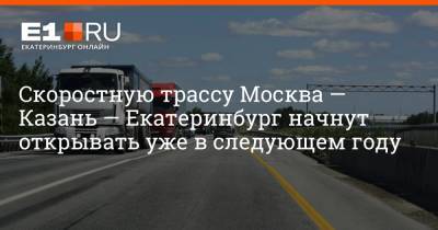 Владимир Путин - Марат Хуснуллин - Скоростную трассу Москва — Казань — Екатеринбург начнут открывать уже в следующем году - e1.ru - Москва - Россия - Екатеринбург - Тюмень - Челябинск - Казань