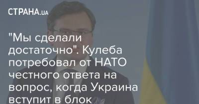 Дмитрий Кулеба - "Мы сделали достаточно". Кулеба потребовал от НАТО честного ответа на вопрос, когда Украина вступит в блок - strana.ua - Россия - Украина - Вильнюс