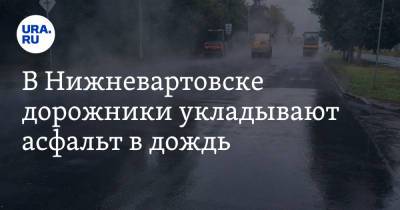 В Нижневартовске дорожники укладывают асфальт в дождь. Ранее их ловили за укладкой в снег - ura.news - Сургут - Нижневартовск