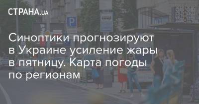 Синоптики прогнозируют в Украине усиление жары в пятницу. Карта погоды по регионам - strana.ua - Украина - Киев