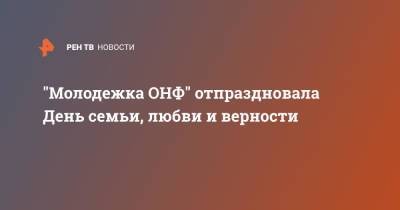 Игорь Кастюкевич - "Молодежка ОНФ" отпраздновала День семьи, любви и верности - ren.tv - Россия