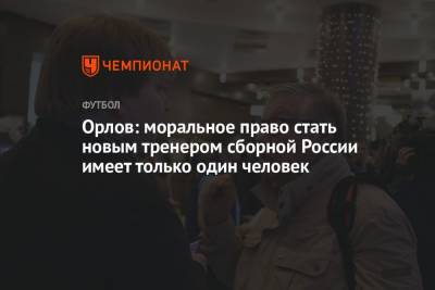 Станислав Черчесов - Геннадий Орлов - Орлов: моральное право стать новым тренером сборной России имеет только один человек - championat.com - Россия