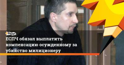 ЕСПЧ обязал выплатить компенсацию осужденному за убийство милиционеру - ridus.ru - Москва - Россия