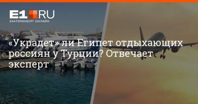 Владимир Путин - Михаил Мальцев - Артем Устюжанин - «Украдет» ли Египет отдыхающих россиян у Турции? Отвечает эксперт - e1.ru - Россия - Египет - Екатеринбург - Турция - Уральск