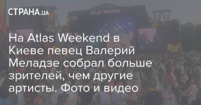 Валерий Меладзе - На Atlas Weekend в Киеве певец Валерий Меладзе собрал больше зрителей, чем другие артисты. Фото и видео - strana.ua - Россия - Украина - Киев