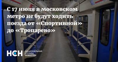 С 17 июля в московском метро не будут ходить поезда от «Спортивной» до «Тропарево» - nsn.fm - Москва