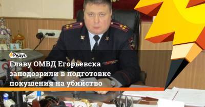 Главу ОМВД Егорьевска заподозрили в подготовке покушения на убийство - ridus.ru - Егорьевск
