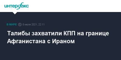 Талибы захватили КПП на границе Афганистана с Ираном - interfax.ru - Москва - Россия - Узбекистан - Иран - Таджикистан - Афганистан - Талибан