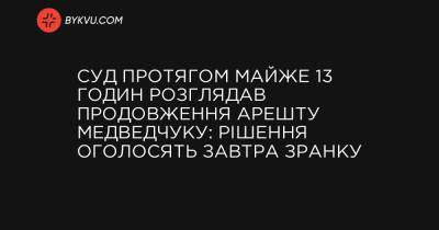 Суд протягом майже 13 годин розглядав продовження арешту Медведчуку: рішення оголосять завтра - bykvu.com - Украина